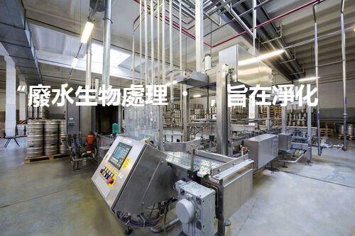 “廢水生物處理，旨在凈化水源，守護(hù)碧水藍(lán)天”